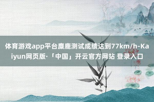 体育游戏app平台麋鹿测试成绩达到77km/h-Kaiyun网页版·「中国」开云官方网站 登录入口