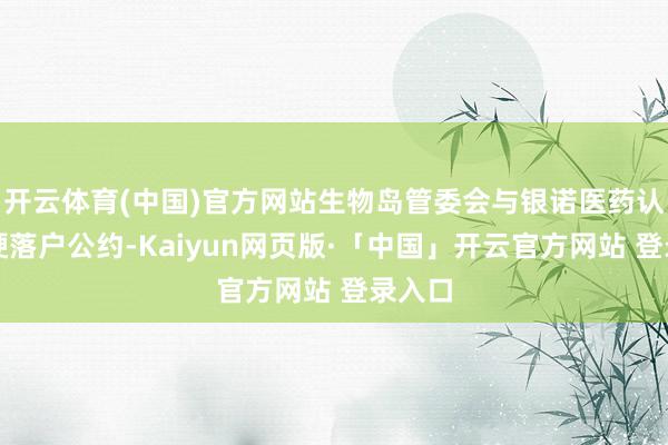 开云体育(中国)官方网站生物岛管委会与银诺医药认真坚硬落户公约-Kaiyun网页版·「中国」开云官方网站 登录入口