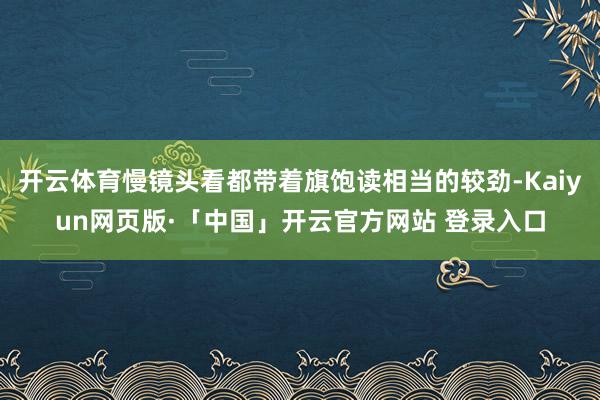 开云体育慢镜头看都带着旗饱读相当的较劲-Kaiyun网页版·「中国」开云官方网站 登录入口