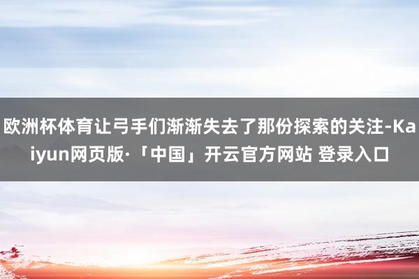 欧洲杯体育让弓手们渐渐失去了那份探索的关注-Kaiyun网页版·「中国」开云官方网站 登录入口