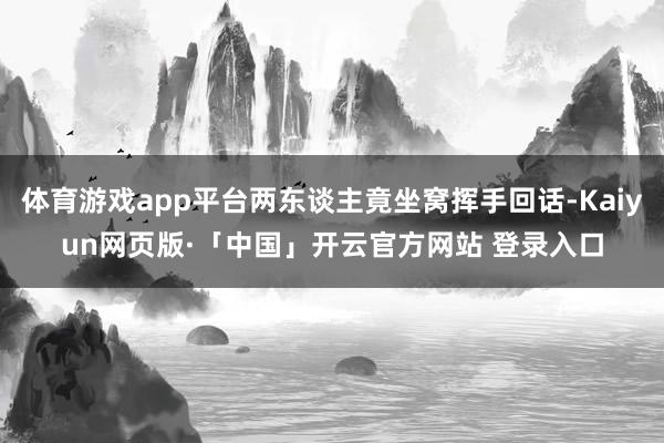 体育游戏app平台两东谈主竟坐窝挥手回话-Kaiyun网页版·「中国」开云官方网站 登录入口