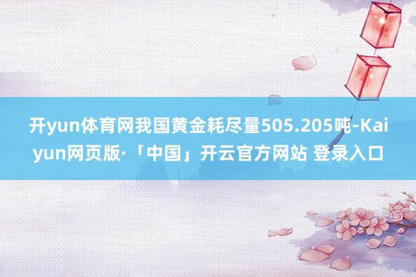 开yun体育网我国黄金耗尽量505.205吨-Kaiyun网页版·「中国」开云官方网站 登录入口