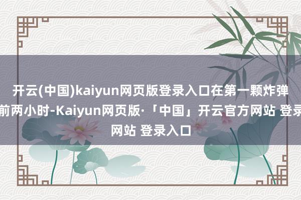 开云(中国)kaiyun网页版登录入口在第一颗炸弹爆炸前两小时-Kaiyun网页版·「中国」开云官方网站 登录入口