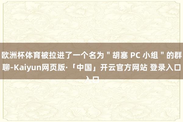 欧洲杯体育被拉进了一个名为＂胡塞 PC 小组＂的群聊-Kaiyun网页版·「中国」开云官方网站 登录入口