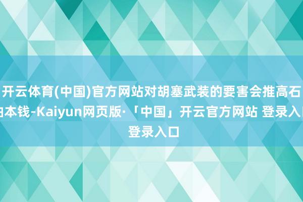 开云体育(中国)官方网站对胡塞武装的要害会推高石油本钱-Kaiyun网页版·「中国」开云官方网站 登录入口