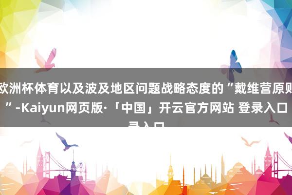欧洲杯体育以及波及地区问题战略态度的“戴维营原则”-Kaiyun网页版·「中国」开云官方网站 登录入口