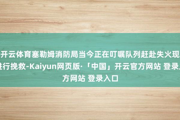 开云体育塞勒姆消防局当今正在叮嘱队列赶赴失火现场进行挽救-Kaiyun网页版·「中国」开云官方网站 登录入口