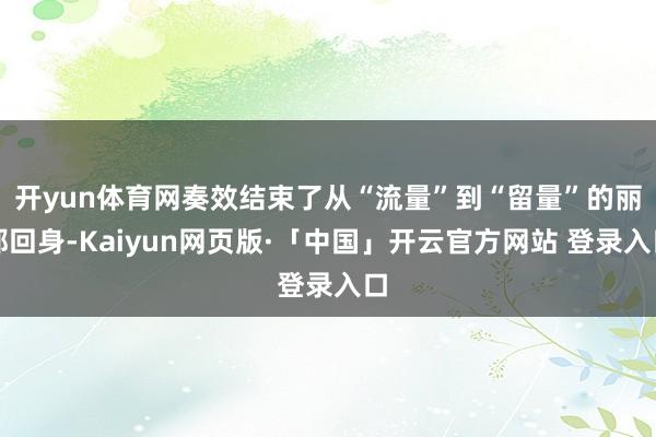 开yun体育网奏效结束了从“流量”到“留量”的丽都回身-Kaiyun网页版·「中国」开云官方网站 登录入口