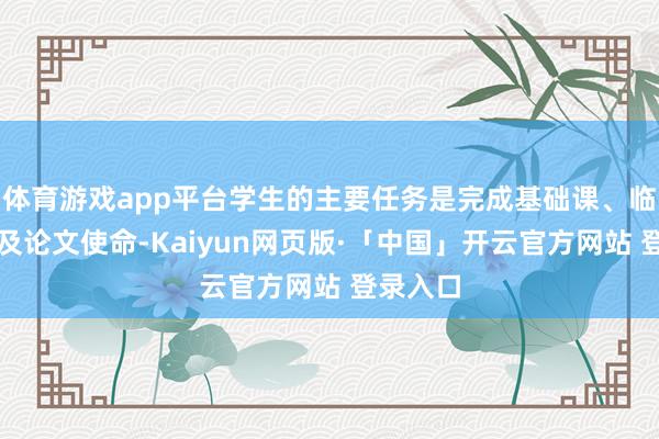 体育游戏app平台学生的主要任务是完成基础课、临床实习及论文使命-Kaiyun网页版·「中国」开云官方网站 登录入口