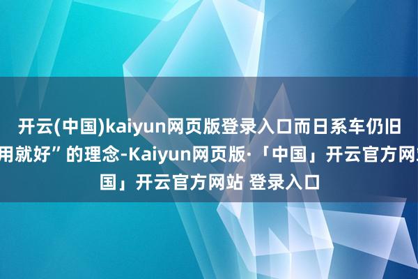 开云(中国)kaiyun网页版登录入口而日系车仍旧坚捏着“够用就好”的理念-Kaiyun网页版·「中国」开云官方网站 登录入口
