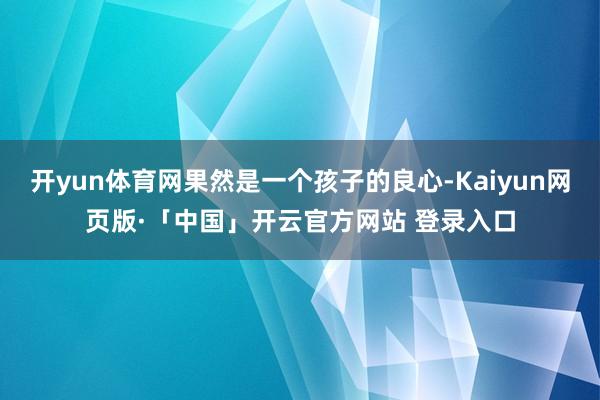 开yun体育网果然是一个孩子的良心-Kaiyun网页版·「中国」开云官方网站 登录入口