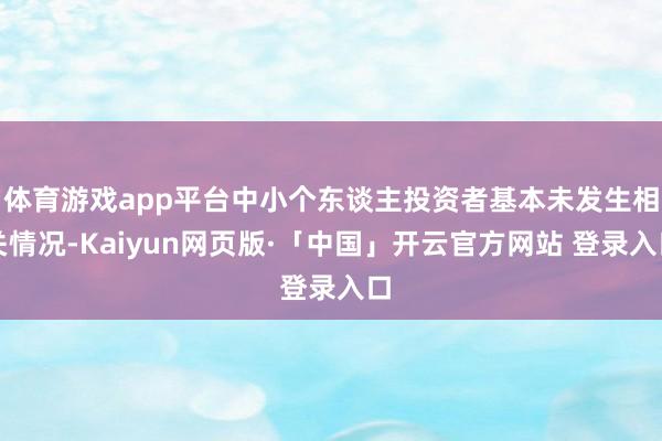 体育游戏app平台中小个东谈主投资者基本未发生相关情况-Kaiyun网页版·「中国」开云官方网站 登录入口