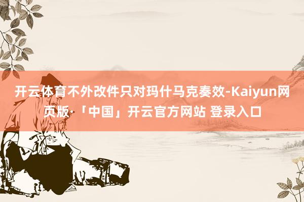 开云体育不外改件只对玛什马克奏效-Kaiyun网页版·「中国」开云官方网站 登录入口
