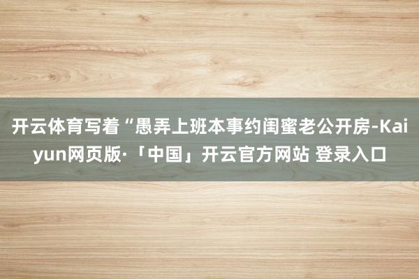 开云体育写着“愚弄上班本事约闺蜜老公开房-Kaiyun网页版·「中国」开云官方网站 登录入口