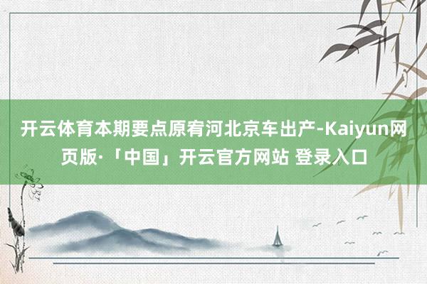 开云体育本期要点原宥河北京车出产-Kaiyun网页版·「中国」开云官方网站 登录入口