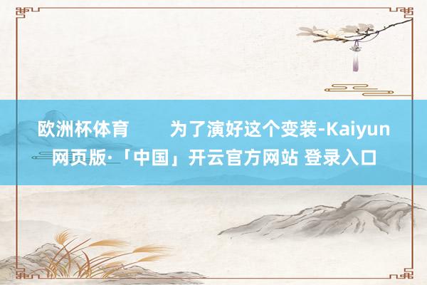 欧洲杯体育        为了演好这个变装-Kaiyun网页版·「中国」开云官方网站 登录入口