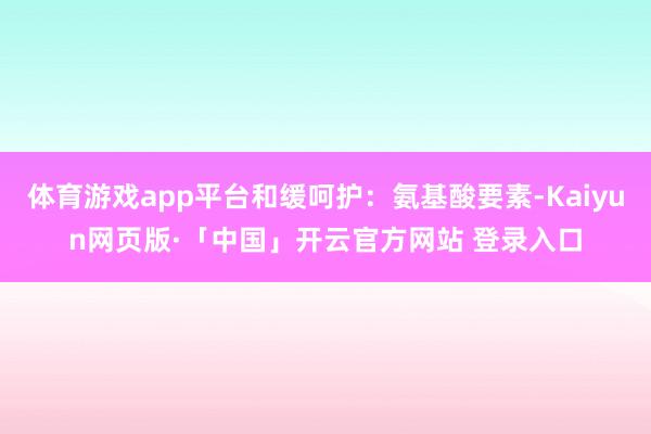 体育游戏app平台和缓呵护：氨基酸要素-Kaiyun网页版·「中国」开云官方网站 登录入口