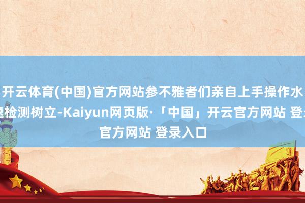 开云体育(中国)官方网站参不雅者们亲自上手操作水质快速检测树立-Kaiyun网页版·「中国」开云官方网站 登录入口