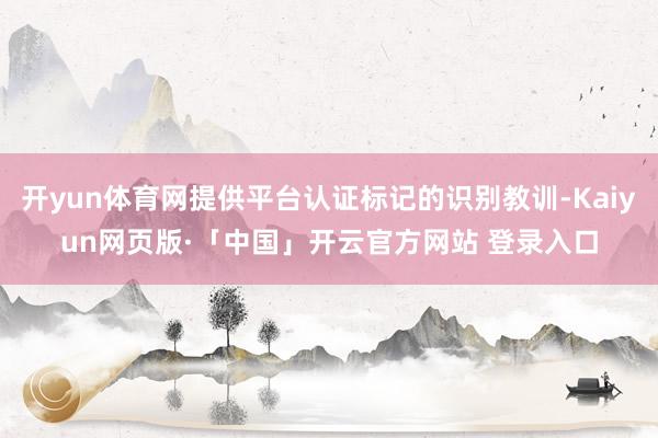 开yun体育网提供平台认证标记的识别教训-Kaiyun网页版·「中国」开云官方网站 登录入口