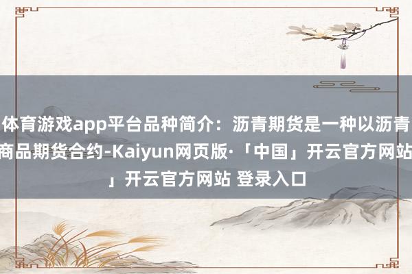 体育游戏app平台品种简介：沥青期货是一种以沥青为主义的商品期货合约-Kaiyun网页版·「中国」开云官方网站 登录入口