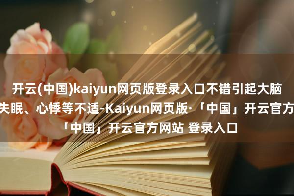 开云(中国)kaiyun网页版登录入口不错引起大脑振作、不安、失眠、心悸等不适-Kaiyun网页版·「中国」开云官方网站 登录入口