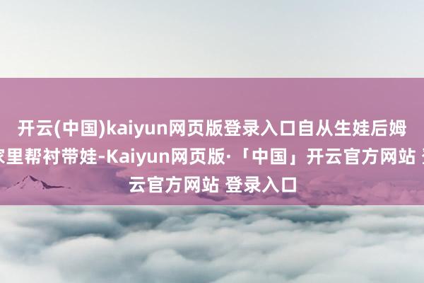 开云(中国)kaiyun网页版登录入口自从生娃后姆妈就来家里帮衬带娃-Kaiyun网页版·「中国」开云官方网站 登录入口