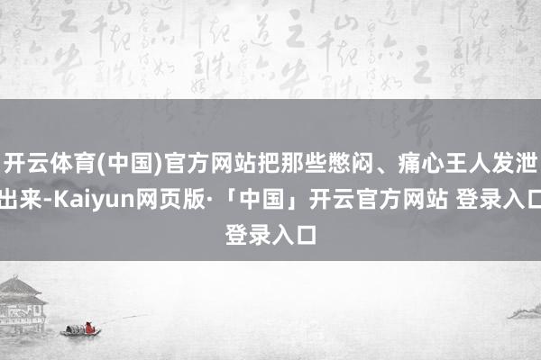 开云体育(中国)官方网站把那些憋闷、痛心王人发泄出来-Kaiyun网页版·「中国」开云官方网站 登录入口