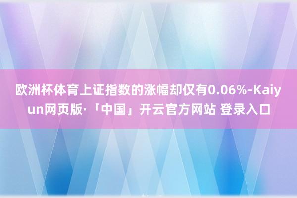 欧洲杯体育上证指数的涨幅却仅有0.06%-Kaiyun网页版·「中国」开云官方网站 登录入口