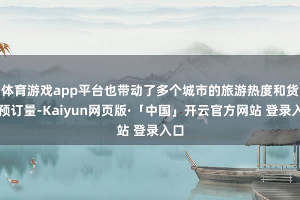 体育游戏app平台也带动了多个城市的旅游热度和货仓预订量-Kaiyun网页版·「中国」开云官方网站 登录入口