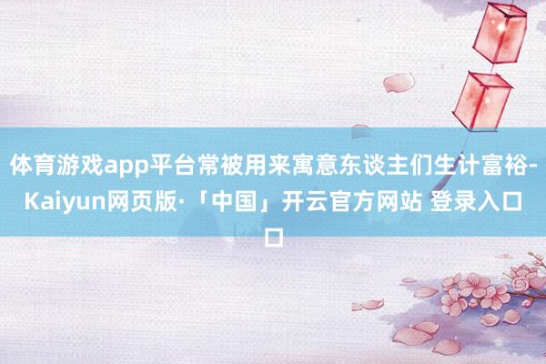 体育游戏app平台常被用来寓意东谈主们生计富裕-Kaiyun网页版·「中国」开云官方网站 登录入口