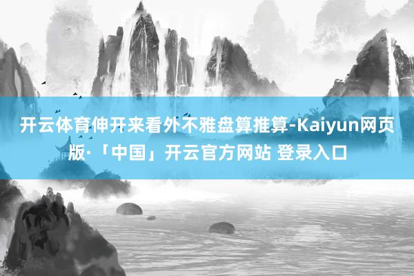 开云体育伸开来看外不雅盘算推算-Kaiyun网页版·「中国」开云官方网站 登录入口