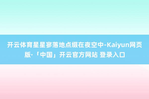 开云体育星星寥落地点缀在夜空中-Kaiyun网页版·「中国」开云官方网站 登录入口