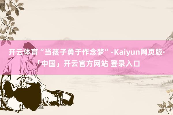 开云体育“当孩子勇于作念梦”-Kaiyun网页版·「中国」开云官方网站 登录入口