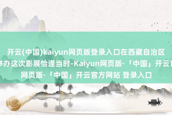 开云(中国)kaiyun网页版登录入口在西藏自治区树立60周年之际举办这次影展恰逢当时-Kaiyun网页版·「中国」开云官方网站 登录入口
