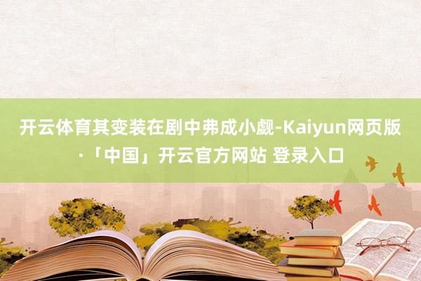 开云体育其变装在剧中弗成小觑-Kaiyun网页版·「中国」开云官方网站 登录入口