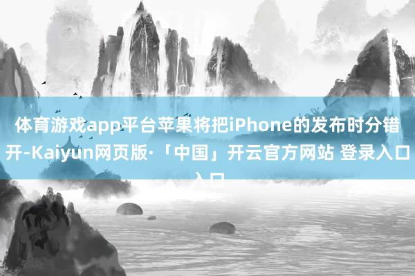 体育游戏app平台苹果将把iPhone的发布时分错开-Kaiyun网页版·「中国」开云官方网站 登录入口