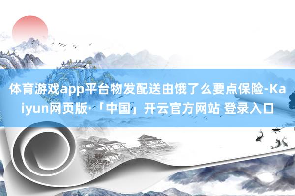 体育游戏app平台物发配送由饿了么要点保险-Kaiyun网页版·「中国」开云官方网站 登录入口