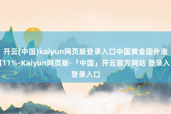 开云(中国)kaiyun网页版登录入口中国黄金国外涨超11%-Kaiyun网页版·「中国」开云官方网站 登录入口
