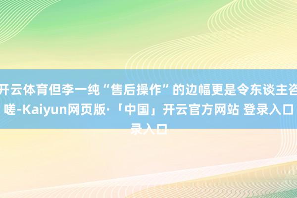 开云体育但李一纯“售后操作”的边幅更是令东谈主咨嗟-Kaiyun网页版·「中国」开云官方网站 登录入口