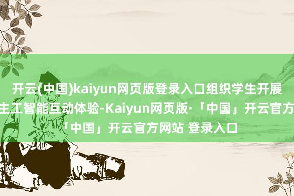 开云(中国)kaiyun网页版登录入口组织学生开展千里浸式东谈主工智能互动体验-Kaiyun网页版·「中国」开云官方网站 登录入口