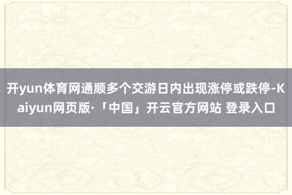 开yun体育网通顺多个交游日内出现涨停或跌停-Kaiyun网页版·「中国」开云官方网站 登录入口
