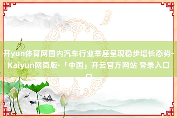 开yun体育网国内汽车行业举座呈现稳步增长态势-Kaiyun网页版·「中国」开云官方网站 登录入口