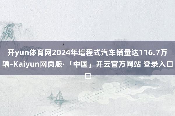 开yun体育网2024年增程式汽车销量达116.7万辆-Kaiyun网页版·「中国」开云官方网站 登录入口