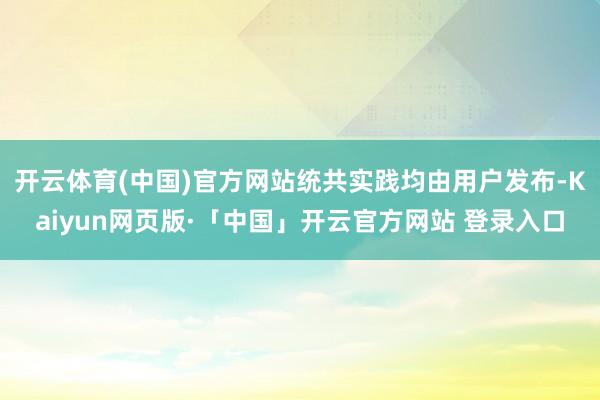 开云体育(中国)官方网站统共实践均由用户发布-Kaiyun网页版·「中国」开云官方网站 登录入口