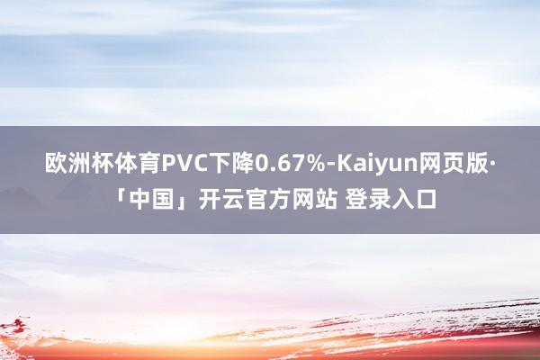 欧洲杯体育PVC下降0.67%-Kaiyun网页版·「中国」开云官方网站 登录入口