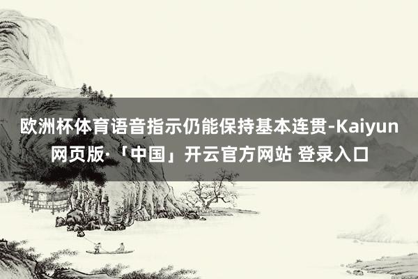 欧洲杯体育语音指示仍能保持基本连贯-Kaiyun网页版·「中国」开云官方网站 登录入口