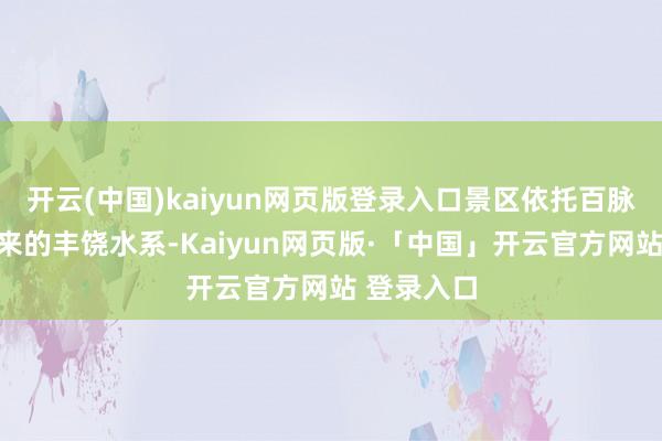 开云(中国)kaiyun网页版登录入口景区依托百脉泉泉群带来的丰饶水系-Kaiyun网页版·「中国」开云官方网站 登录入口