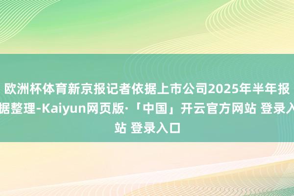 欧洲杯体育新京报记者依据上市公司2025年半年报数据整理-Kaiyun网页版·「中国」开云官方网站 登录入口