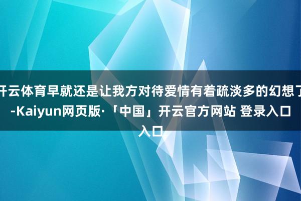开云体育早就还是让我方对待爱情有着疏淡多的幻想了-Kaiyun网页版·「中国」开云官方网站 登录入口
