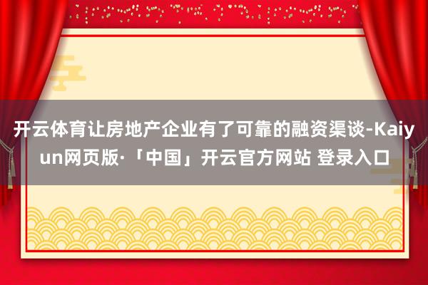 开云体育让房地产企业有了可靠的融资渠谈-Kaiyun网页版·「中国」开云官方网站 登录入口
